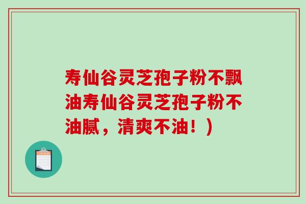 寿仙谷灵芝孢子粉不飘油寿仙谷灵芝孢子粉不油腻,清爽不油!)-第1张图片-破壁灵芝孢子粉研究指南 寿仙谷灵芝孢子粉不飘油寿仙谷灵芝孢子粉不油腻,清爽不油!)-第1张图片-破壁灵芝孢子粉研究指南