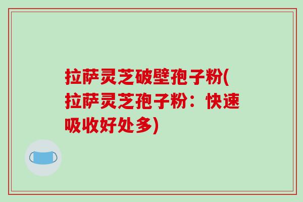 拉萨灵芝破壁孢子粉(拉萨灵芝孢子粉：快速吸收好处多)-第1张图片-破壁灵芝孢子粉研究指南