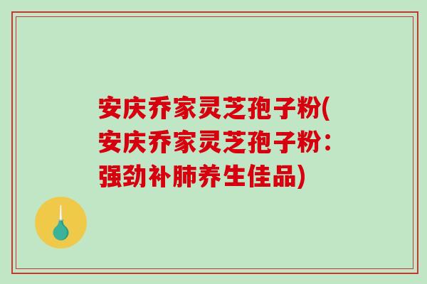 安庆乔家灵芝孢子粉(安庆乔家灵芝孢子粉：强劲补肺养生佳品)-第1张图片-破壁灵芝孢子粉研究指南
