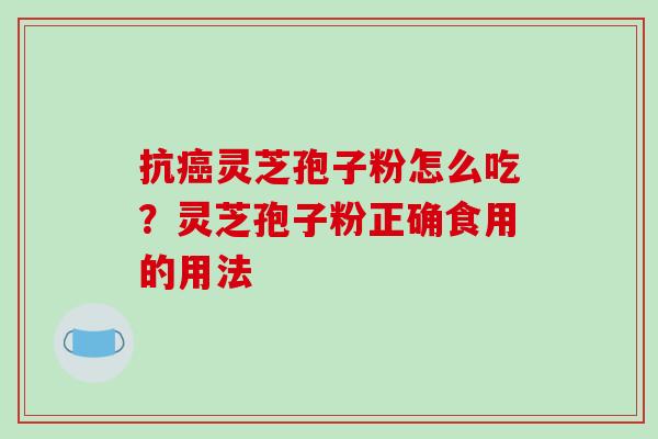 抗癌灵芝孢子粉怎么吃?灵芝孢子粉正确食用的用法-第1张图片-破壁灵芝孢子粉研究指南 抗癌灵芝孢子粉怎么吃?灵芝孢子粉正确食用的用法-第1张图片-破壁灵芝孢子粉研究指南