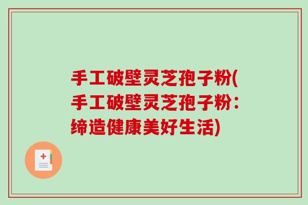 手工破壁灵芝孢子粉(手工破壁灵芝孢子粉：缔造健康美好生活)-第1张图片-破壁灵芝孢子粉研究指南