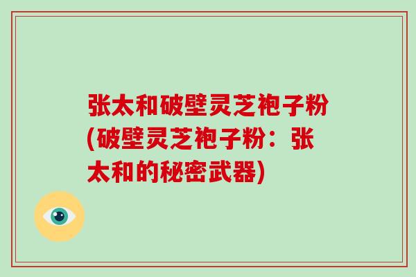 张太和破壁灵芝袍子粉(破壁灵芝袍子粉:张太和的秘密武器)-第1张图片-破壁灵芝孢子粉研究指南 张太和破壁灵芝袍子粉(破壁灵芝袍子粉:张太和的秘密武器)-第1张图片-破壁灵芝孢子粉研究指南