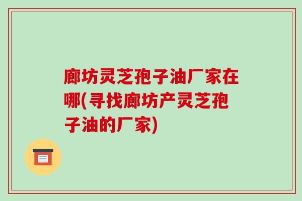 廊坊灵芝孢子油厂家在哪(寻找廊坊产灵芝孢子油的厂家)-第1张图片-破壁灵芝孢子粉研究指南 廊坊灵芝孢子油厂家在哪(寻找廊坊产灵芝孢子油的厂家)-第1张图片-破壁灵芝孢子粉研究指南