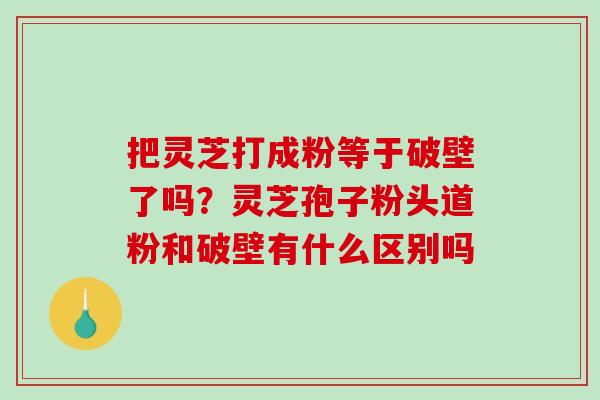 把灵芝打成粉等于破壁了吗?灵芝孢子粉头道粉和破壁有什么区别吗-第1张图片-破壁灵芝孢子粉研究指南 把灵芝打成粉等于破壁了吗?灵芝孢子粉头道粉和破壁有什么区别吗-第1张图片-破壁灵芝孢子粉研究指南