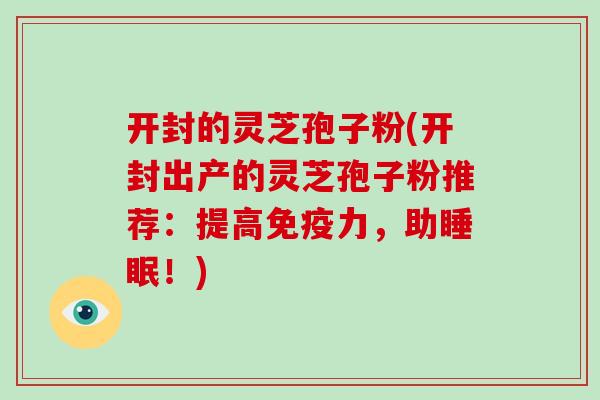开封的灵芝孢子粉(开封出产的灵芝孢子粉推荐：提高免疫力，助睡眠！)-第1张图片-破壁灵芝孢子粉研究指南