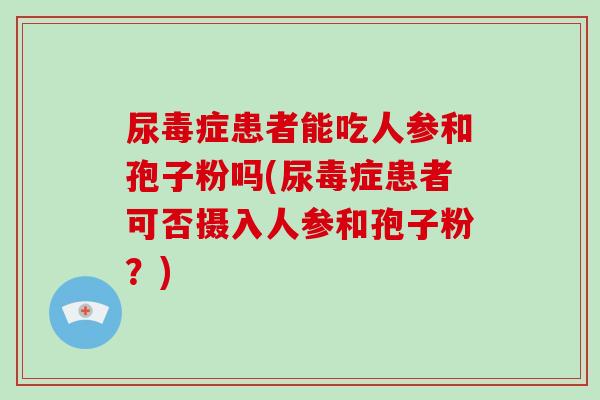 尿毒症患者能吃人参和孢子粉吗(尿毒症患者可否摄入人参和孢子粉?)-第1张图片-破壁灵芝孢子粉研究指南 尿毒症患者能吃人参和孢子粉吗(尿毒症患者可否摄入人参和孢子粉?)-第1张图片-破壁灵芝孢子粉研究指南