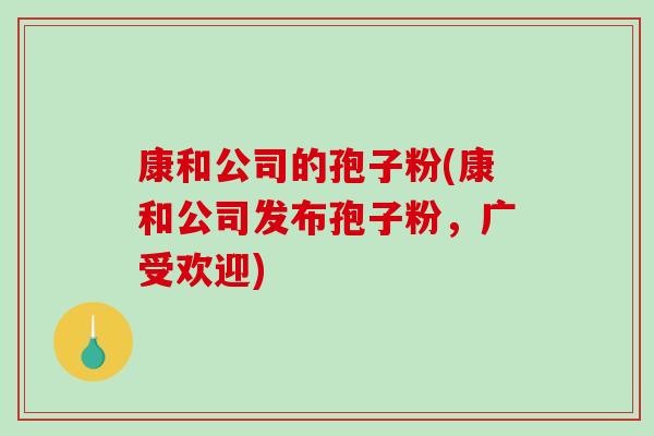 康和公司的孢子粉(康和公司发布孢子粉,广受欢迎)-第1张图片-破壁灵芝孢子粉研究指南 康和公司的孢子粉(康和公司发布孢子粉,广受欢迎)-第1张图片-破壁灵芝孢子粉研究指南