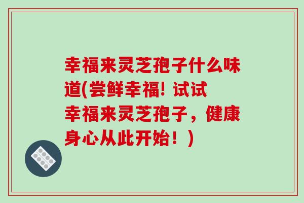 幸福来灵芝孢子什么味道(尝鲜幸福! 试试幸福来灵芝孢子,健康身心从此开始!)-第1张图片-破壁灵芝孢子粉研究指南 幸福来灵芝孢子什么味道(尝鲜幸福! 试试幸福来灵芝孢子,健康身心从此开始!)-第1张图片-破壁灵芝孢子粉研究指南