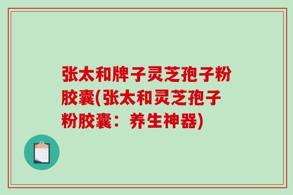 张太和牌子灵芝孢子粉胶囊(张太和灵芝孢子粉胶囊:养生神器)-第1张图片-破壁灵芝孢子粉研究指南 张太和牌子灵芝孢子粉胶囊(张太和灵芝孢子粉胶囊:养生神器)-第1张图片-破壁灵芝孢子粉研究指南