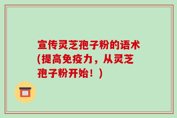 宣传灵芝孢子粉的语术(提高免疫力，从灵芝孢子粉开始！)-第1张图片-破壁灵芝孢子粉研究指南