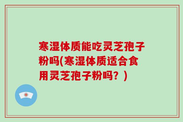 寒湿体质能吃灵芝孢子粉吗(寒湿体质适合食用灵芝孢子粉吗？)-第1张图片-破壁灵芝孢子粉研究指南