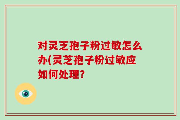 对灵芝孢子粉过敏怎么办(灵芝孢子粉过敏应如何处理?-第1张图片-破壁灵芝孢子粉研究指南 对灵芝孢子粉过敏怎么办(灵芝孢子粉过敏应如何处理?-第1张图片-破壁灵芝孢子粉研究指南