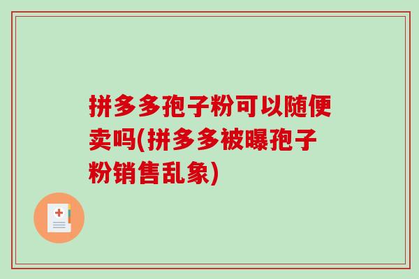 拼多多孢子粉可以随便卖吗(拼多多被曝孢子粉销售乱象)-第1张图片-破壁灵芝孢子粉研究指南 拼多多孢子粉可以随便卖吗(拼多多被曝孢子粉销售乱象)-第1张图片-破壁灵芝孢子粉研究指南