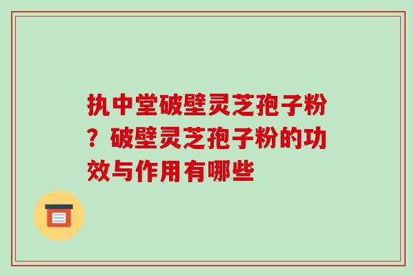 执中堂破壁灵芝孢子粉?破壁灵芝孢子粉的功效与作用有哪些-第1张图片-破壁灵芝孢子粉研究指南 执中堂破壁灵芝孢子粉?破壁灵芝孢子粉的功效与作用有哪些-第1张图片-破壁灵芝孢子粉研究指南