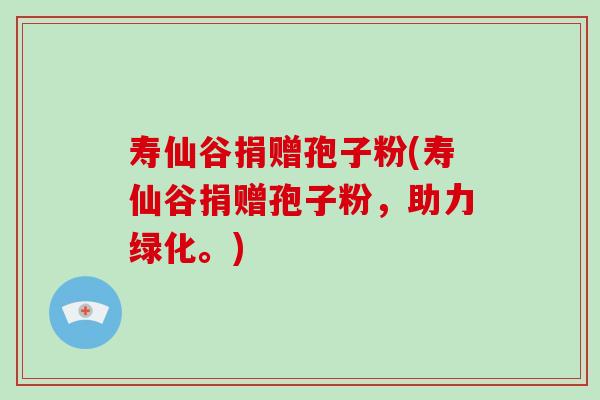 寿仙谷捐赠孢子粉(寿仙谷捐赠孢子粉，助力绿化。)-第1张图片-破壁灵芝孢子粉研究指南