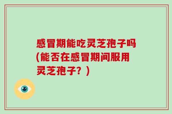 感冒期能吃灵芝孢子吗(能否在感冒期间服用灵芝孢子?)-第1张图片-破壁灵芝孢子粉研究指南 感冒期能吃灵芝孢子吗(能否在感冒期间服用灵芝孢子?)-第1张图片-破壁灵芝孢子粉研究指南