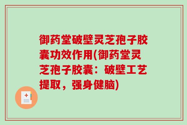 御药堂破壁灵芝孢子胶囊功效作用(御药堂灵芝孢子胶囊:破壁工艺提取,强身健脑)-第1张图片-破壁灵芝孢子粉研究指南 御药堂破壁灵芝孢子胶囊功效作用(御药堂灵芝孢子胶囊:破壁工艺提取,强身健脑)-第1张图片-破壁灵芝孢子粉研究指南