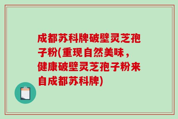 成都苏科牌破壁灵芝孢子粉(重现自然美味,健康破壁灵芝孢子粉来自成都苏科牌)-第1张图片-破壁灵芝孢子粉研究指南 成都苏科牌破壁灵芝孢子粉(重现自然美味,健康破壁灵芝孢子粉来自成都苏科牌)-第1张图片-破壁灵芝孢子粉研究指南