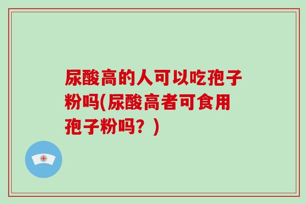 尿酸高的人可以吃孢子粉吗(尿酸高者可食用孢子粉吗?)-第1张图片-破壁灵芝孢子粉研究指南 尿酸高的人可以吃孢子粉吗(尿酸高者可食用孢子粉吗?)-第1张图片-破壁灵芝孢子粉研究指南
