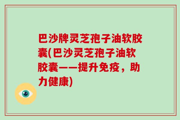 巴沙牌灵芝孢子油软胶囊(巴沙灵芝孢子油软胶囊——提升免疫,助力健康)-第1张图片-破壁灵芝孢子粉研究指南 巴沙牌灵芝孢子油软胶囊(巴沙灵芝孢子油软胶囊——提升免疫,助力健康)-第1张图片-破壁灵芝孢子粉研究指南