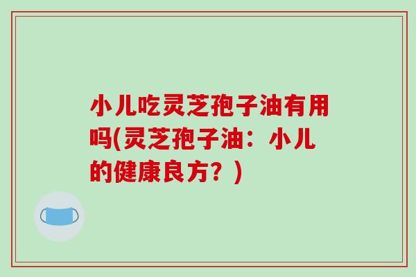 小儿吃灵芝孢子油有用吗(灵芝孢子油：小儿的健康良方？)-第1张图片-破壁灵芝孢子粉研究指南