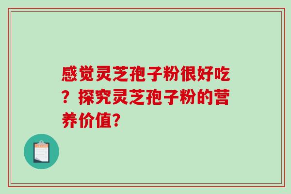 感觉灵芝孢子粉很好吃?探究灵芝孢子粉的营养价值?-第1张图片-破壁灵芝孢子粉研究指南 感觉灵芝孢子粉很好吃?探究灵芝孢子粉的营养价值?-第1张图片-破壁灵芝孢子粉研究指南