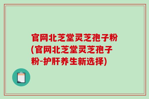 官网北芝堂灵芝孢子粉(官网北芝堂灵芝孢子粉-护肝养生新选择)-第1张图片-破壁灵芝孢子粉研究指南