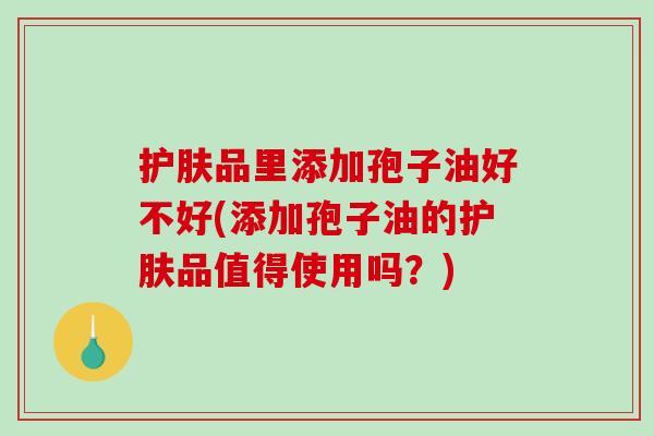 护肤品里添加孢子油好不好(添加孢子油的护肤品值得使用吗？)-第1张图片-破壁灵芝孢子粉研究指南