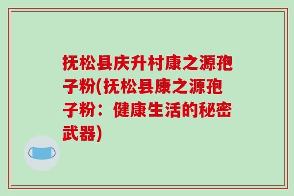抚松县庆升村康之源孢子粉(抚松县康之源孢子粉:健康生活的秘密武器)-第1张图片-破壁灵芝孢子粉研究指南 抚松县庆升村康之源孢子粉(抚松县康之源孢子粉:健康生活的秘密武器)-第1张图片-破壁灵芝孢子粉研究指南