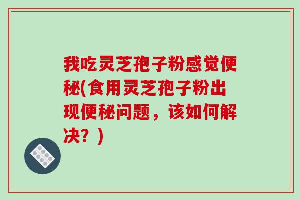 我吃灵芝孢子粉感觉便秘(食用灵芝孢子粉出现便秘问题,该如何解决?)-第1张图片-破壁灵芝孢子粉研究指南 我吃灵芝孢子粉感觉便秘(食用灵芝孢子粉出现便秘问题,该如何解决?)-第1张图片-破壁灵芝孢子粉研究指南