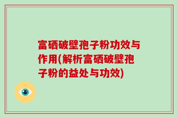 富硒破壁孢子粉功效与作用(解析富硒破壁孢子粉的益处与功效)-第1张图片-破壁灵芝孢子粉研究指南 富硒破壁孢子粉功效与作用(解析富硒破壁孢子粉的益处与功效)-第1张图片-破壁灵芝孢子粉研究指南