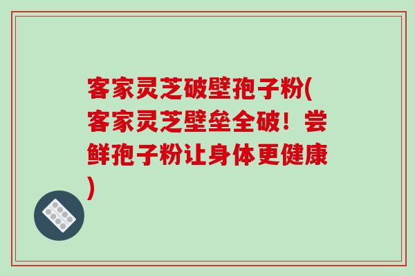 客家灵芝破壁孢子粉(客家灵芝壁垒全破!尝鲜孢子粉让身体更健康)-第1张图片-破壁灵芝孢子粉研究指南 客家灵芝破壁孢子粉(客家灵芝壁垒全破!尝鲜孢子粉让身体更健康)-第1张图片-破壁灵芝孢子粉研究指南