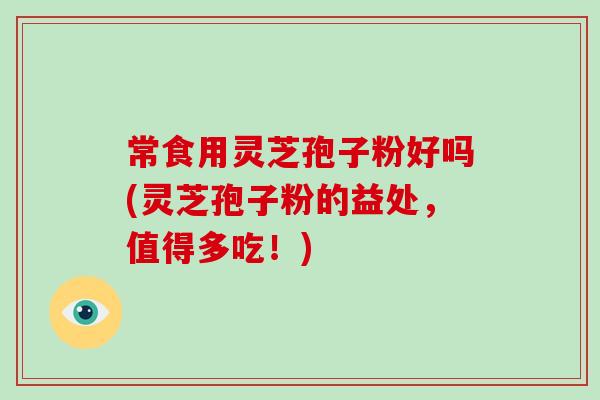 常食用灵芝孢子粉好吗(灵芝孢子粉的益处，值得多吃！)-第1张图片-破壁灵芝孢子粉研究指南