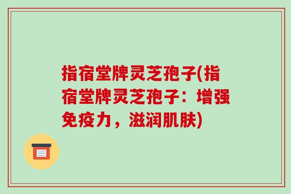 指宿堂牌灵芝孢子(指宿堂牌灵芝孢子：增强免疫力，滋润肌肤)-第1张图片-破壁灵芝孢子粉研究指南