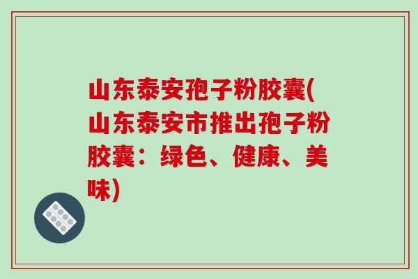 山东泰安孢子粉胶囊(山东泰安市推出孢子粉胶囊：绿色、健康、美味)-第1张图片-破壁灵芝孢子粉研究指南