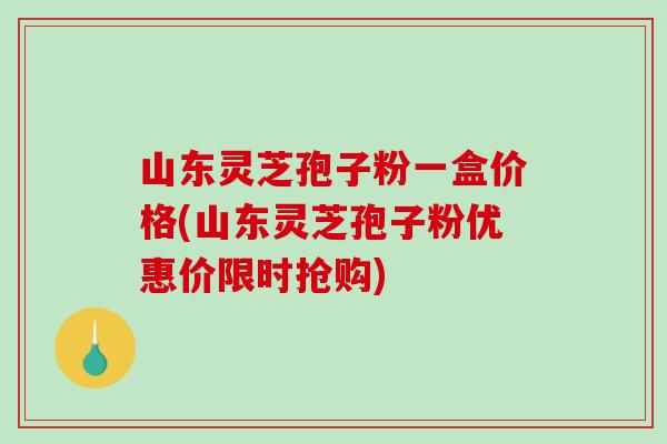 山东灵芝孢子粉一盒价格(山东灵芝孢子粉优惠价限时抢购)-第1张图片-破壁灵芝孢子粉研究指南 山东灵芝孢子粉一盒价格(山东灵芝孢子粉优惠价限时抢购)-第1张图片-破壁灵芝孢子粉研究指南