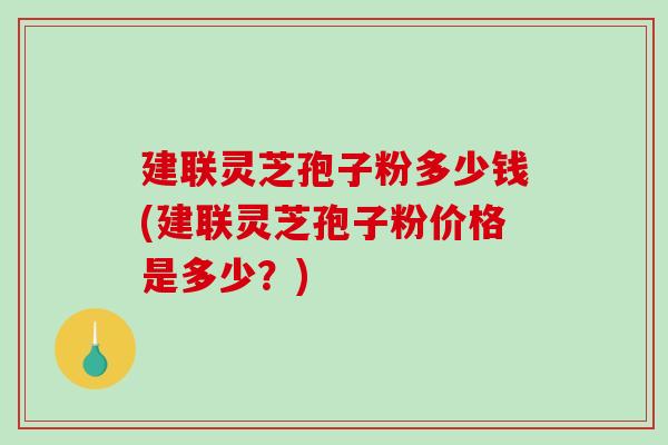 建联灵芝孢子粉多少钱(建联灵芝孢子粉价格是多少？)-第1张图片-破壁灵芝孢子粉研究指南
