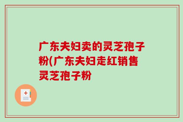 广东夫妇卖的灵芝孢子粉(广东夫妇走红销售灵芝孢子粉-第1张图片-破壁灵芝孢子粉研究指南