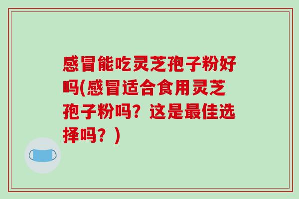 感冒能吃灵芝孢子粉好吗(感冒适合食用灵芝孢子粉吗？这是最佳选择吗？)-第1张图片-破壁灵芝孢子粉研究指南