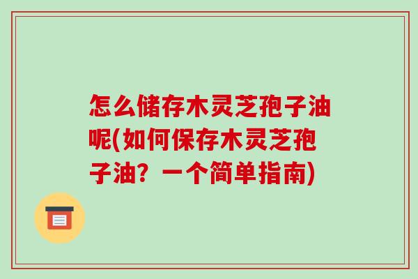 怎么储存木灵芝孢子油呢(如何保存木灵芝孢子油?一个简单指南)-第1张图片-破壁灵芝孢子粉研究指南 怎么储存木灵芝孢子油呢(如何保存木灵芝孢子油?一个简单指南)-第1张图片-破壁灵芝孢子粉研究指南