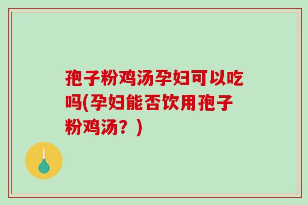孢子粉鸡汤孕妇可以吃吗(孕妇能否饮用孢子粉鸡汤?)-第1张图片-破壁灵芝孢子粉研究指南 孢子粉鸡汤孕妇可以吃吗(孕妇能否饮用孢子粉鸡汤?)-第1张图片-破壁灵芝孢子粉研究指南