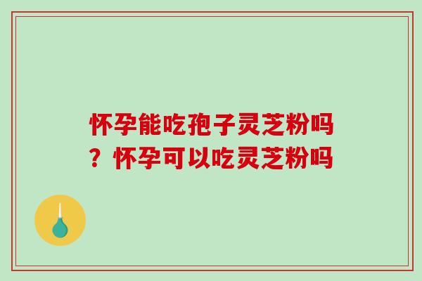 怀孕能吃孢子灵芝粉吗?怀孕可以吃灵芝粉吗-第1张图片-破壁灵芝孢子粉研究指南 怀孕能吃孢子灵芝粉吗?怀孕可以吃灵芝粉吗-第1张图片-破壁灵芝孢子粉研究指南