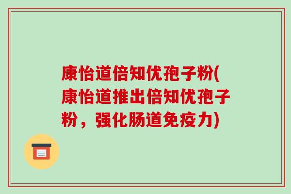 康怡道倍知优孢子粉(康怡道推出倍知优孢子粉,强化肠道免疫力)-第1张图片-破壁灵芝孢子粉研究指南 康怡道倍知优孢子粉(康怡道推出倍知优孢子粉,强化肠道免疫力)-第1张图片-破壁灵芝孢子粉研究指南