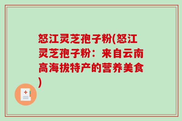怒江灵芝孢子粉(怒江灵芝孢子粉:来自云南高海拔特产的营养美食)-第1张图片-破壁灵芝孢子粉研究指南 怒江灵芝孢子粉(怒江灵芝孢子粉:来自云南高海拔特产的营养美食)-第1张图片-破壁灵芝孢子粉研究指南
