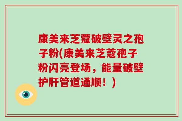 康美来芝蔻破壁灵之孢子粉(康美来芝蔻孢子粉闪亮登场,能量破壁护肝管道通顺!)-第1张图片-破壁灵芝孢子粉研究指南 康美来芝蔻破壁灵之孢子粉(康美来芝蔻孢子粉闪亮登场,能量破壁护肝管道通顺!)-第1张图片-破壁灵芝孢子粉研究指南