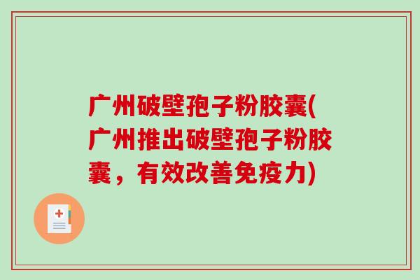 广州破壁孢子粉胶囊(广州推出破壁孢子粉胶囊,有效改善免疫力)-第1张图片-破壁灵芝孢子粉研究指南 广州破壁孢子粉胶囊(广州推出破壁孢子粉胶囊,有效改善免疫力)-第1张图片-破壁灵芝孢子粉研究指南