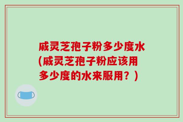 戚灵芝孢子粉多少度水(戚灵芝孢子粉应该用多少度的水来服用?)-第1张图片-破壁灵芝孢子粉研究指南 戚灵芝孢子粉多少度水(戚灵芝孢子粉应该用多少度的水来服用?)-第1张图片-破壁灵芝孢子粉研究指南
