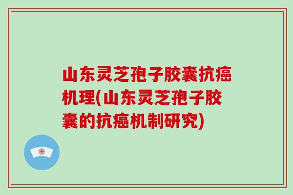 山东灵芝孢子胶囊抗癌机理(山东灵芝孢子胶囊的抗癌机制研究)-第1张图片-破壁灵芝孢子粉研究指南