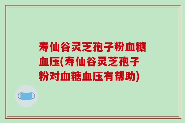 寿仙谷灵芝孢子粉血糖血压(寿仙谷灵芝孢子粉对血糖血压有帮助)-第1张图片-破壁灵芝孢子粉研究指南