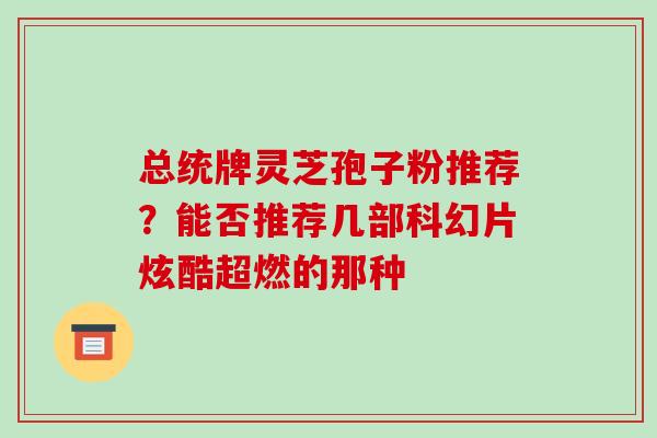总统牌灵芝孢子粉推荐?能否推荐几部科幻片炫酷超燃的那种-第1张图片-破壁灵芝孢子粉研究指南 总统牌灵芝孢子粉推荐?能否推荐几部科幻片炫酷超燃的那种-第1张图片-破壁灵芝孢子粉研究指南